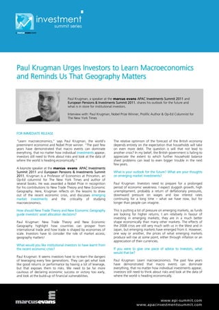 Paul Krugman Urges Investors to Learn Macroeconomics
and Reminds Us That Geography Matters

                                     Paul Krugman, a speaker at the marcus evans APAC Investments Summit 2011 and
                                     European Pensions & Investments Summit 2011, shares his outlook for the future and
                                     what is in store for institutional investors.

                                     Interview with: Paul Krugman, Nobel Prize Winner, Prolific Author & Op-Ed Columnist for
                                     The New York Times



FOR IMMEDIATE RELEASE

“Learn macroeconomics,” says Paul Krugman, the world’s              The relative optimism of the forecast of the British economy
preeminent economist and Nobel Prize winner. “The past few          depends entirely on the expectation that households will take
years have demonstrated that macro events can dominate              on even more debt. The question is will that not lead to
everything, that no matter how individual investments appear,       another crisis? In my belief, the British government is failing to
investors still need to think about risks and look at the data of   appreciate the extent to which further household balance
where the world is heading economically.”                           sheet problems can lead to even bigger trouble in the next
                                                                    few years.
A keynote speaker at the marcus evans APAC Investments
Summit 2011 and European Pensions & Investments Summit              What is your outlook for the future? What are your thoughts
2011, Krugman is a Professor of Economics at Princeton, an          on emerging market investments?
Op-Ed columnist for The New York Times and author of
several books. He was awarded a Nobel Prize in recognition          Paul Krugman: Investors need to prepare for a prolonged
for his contributions to New Trade Theory and New Economic          period of economic weakness. I expect sluggish growth, high
Geography. Here, Krugman reflects on the lessons to draw            unemployment, probably a return of deflationary pressures,
out of the recent economic crisis, and discusses emerging           downward pressure on wages and low interest rates
market investments and the criticality of studying                  continuing for a long time – what we have now, but for
macroeconomics.                                                     longer than people can imagine.

How should New Trade Theory and New Economic Geography              This is putting a lot of pressure on emerging markets, as funds
guide investors’ asset allocation decisions?                        are looking for higher returns. I am relatively in favour of
                                                                    investing in emerging markets; they are in a much better
Paul Krugman: New Trade Theory and New Economic                     shape economically than many other markets. The effects of
Geography highlight how countries can prosper from                  the 2008 crisis are still very much with us in the West and in
international trade and how trade is shaped by economies of         Japan, but emerging markets have emerged from it. However,
scale. Investors have to consider the role of market access;        one way or another, the prices of what emerging markets
geography matters!                                                  produce will rise at some point, either through inflation or an
                                                                    appreciation of their currencies.
What would you like institutional investors to have learnt from
the recent economic crisis?                                         If you were to give one piece of advice to investors, what
                                                                    would that be?
Paul Krugman: It seems investors have to re-learn the dangers
of leveraging every few generations. They can get what look         Paul Krugman: Learn macroeconomics. The past few years
like good returns or performance by having a lot of leverage,       have demonstrated that macro events can dominate
but that exposes them to risks. We need to be far more              everything, that no matter how individual investments appear,
cautious of declaring economic success or victory too early,        investors still need to think about risks and look at the data of
and look at the build-up of financial vulnerabilities.              where the world is heading economically.




                                                                                               www.epi-summit.com
                                                                                     www.apacinvestmentssummit.com
 