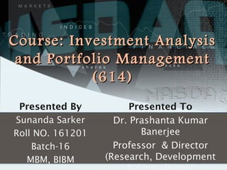 Course: Investment Analysis
and Portfolio Management
(614)
Presented By
Sunanda Sarker
Roll NO. 161201
Batch-16
MBM, BIBM

Presented To
Dr. Prashanta Kumar
Banerjee
Professor & Director
(Research, Development

 