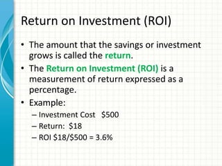 Return on Investment (ROI)
• The amount that the savings or investment
grows is called the return.
• The Return on Investm...