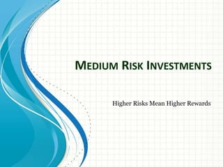 MEDIUM RISK INVESTMENTS
Higher Risks Mean Higher Rewards
 