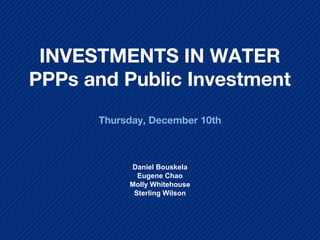 INVESTMENTS IN WATER
PPPs and Public Investment
Thursday, December 10th
Daniel Bouskela
Eugene Chao
Molly Whitehouse
Sterling Wilson
 