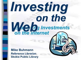 Investing
                  on the
Web
  Evaluating Investments
  on the Internet


Mike Buhmann
Reference Librarian
Skokie Public Library
 