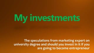 My investments
The speculations from marketing expert on
university degree and should you invest in it if you
are going to become entrepreneur
 