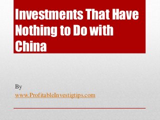 Investments That Have
Nothing to Do with
China
By
www.ProfitableInvestigtips.com
 
