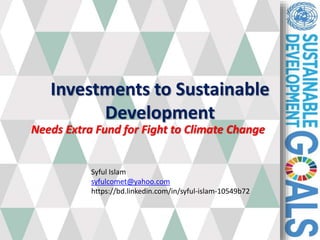 Investments to Sustainable
Development
Needs Extra Fund for Fight to Climate Change
Syful Islam
syfulcomet@yahoo.com
https://bd.linkedin.com/in/syful-islam-10549b72
 