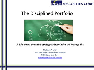 The Disciplined Portfolio
A Rules Based Investment Strategy to Grow Capital and Manage Risk
Nadeem A Mian
Vice President & Investment Advisor
PACE Securities Corp.
nmian@pacesecurities.com
 