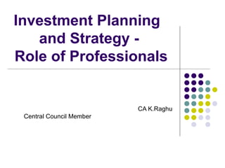 Investment Planning
   and Strategy -
Role of Professionals


                          CA K.Raghu
 Central Council Member
 