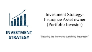 Investment Strategy-
Insurance Asset owner
(Portfolio Investor)
“Securing the future and sustaining the present”
 