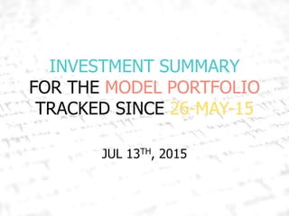 INVESTMENT SUMMARY
FOR THE MODEL PORTFOLIO
TRACKED SINCE 26-MAY-15
JUL 13TH, 2015
 