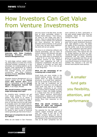 How Investors Can Get Value
from Venture Investments
Interview with: Peter Craddock,
Managing Director, Shoreline
Venture Management LLC
“In early-stage venture capital invest-
ing, being able to co-invest into a fund’s
individual portfolio companies is a key
advantage. Co-investing tightens up the
liquidity cycle significantly by enabling
additional investment in the winners
that emerge among our portfolio
companies,” says Peter Craddock,
Managing Director, Shoreline Venture
Management LLC.
Shoreline Venture Management LLC is a
venture capital firm at the marcus
evans Elite Summit 2017, taking
place in Switzerland, and the Private
Wealth Management Summit Fall
2017, in Las Vegas, Nevada.
Why should investors consider early-
stage technology start-ups?
By investing early, investors can get
much larger positions than if they
waited until Series B or Series C
financing. With our ownership range of
15-30 percent, this makes a big differ-
ence on the back end as you get closer
to a liquidity event. Our target cash-on-
cash multiple for early-stage companies
is a minimum of ten times within seven
years. Large venture funds competing
for access to later rounds of financing
cannot generally get that kind of return.
What type of companies do you look
for? Where?
While we are based in San Francisco
and very active in the Bay Area, we also
look at other technology centers in
Western North America – from Vancou-
ver down to San Diego and east to
Denver. There is a great deal of start-up
activity in these markets and valuations
are more attractive. By having a
Shoreline Venture Partner on the ground
in each area, we learn about opportuni-
ties early and can act quickly.
Our focus is on enterprise software and
medical technology, and our team of
Venture Partners and Advisors has been
active in these sectors for decades.
They know what types of companies are
a good fit for us, and they perform a
significant amount of due diligence
before even suggesting we look at
prospective investments. We also have
a network of founders we have been
following for years. This is how we get
to see things first.
What are the advantages of co-
investing with a small fund?
Small funds are more nimble in the
decision-making process and are not
slowed down by large bureaucratic
structures. In a small fund, opportuni-
ties can be seized as they arise and, on
the flip side, an investment can be
stopped if a company is not doing well.
Large funds may hold on to faltering
companies, continuing to put money
into a venture that is probably not going
to make it. Often, the middle manager
in a larger fund may not be willing to
admit defeat because performance
compensation is based on the portfolio
remaining intact. Small funds can more
quickly focus their resources on the
winners.
What risk should investors be
aware of? What risk mitigation
strategies would you propose?
The potential for the high reward of
venture capital investing does come
with risk. There is the risk of the
portfolio company failing and lack of
liquidity is an issue. Portfolio companies
are exposed to the same economic cycle
risks as all other companies but are
more sensitive to them, particularly in
the early growth stages when they are
completely reliant on new business
coming in the door.
Managing the risk takes an experienced
team and a good investment structure.
First, deal selection is key. The better
the quality of the investment, the lower
the risk profile. Look at the investment
team, their experience and track record.
Two, do not overpay. Three is the co-
investment piece. That reduces the risk
for limited partners as they can indi-
vidually take bigger positions in portfolio
companies that are pretty obviously
going to be successful and they can do
it in later growth financing rounds. We
recommend investors co-invest once the
portfolio has matured a bit and the
winners have become more obvious.
A smaller
fund gets
you flexibility,
attention, and
performance
 