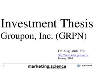 Investment Thesis
Groupon, Inc. (GRPN)
Dr. Augustine Fou
http://linkd.in/augustinefou
January 2014
-1-

Augustine Fou

 