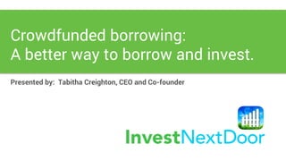 Presented by: Tabitha Creighton, CEO and Co-founder
Crowdfunded borrowing:
A better way to borrow and invest.
 