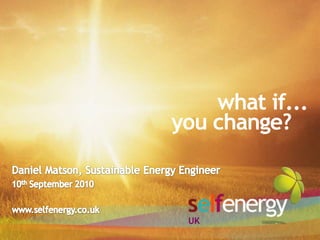 what if... you change? Daniel Matson, Sustainable Energy Engineer 10th September 2010 www.selfenergy.co.uk UK 