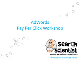 AdWords
Pay Per Click Workshop

www.searchscientist.co.uk

 