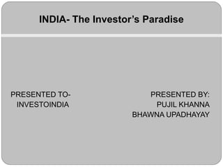 PRESENTED TO-   PRESENTED BY: INVESTOINDIA   PUJIL KHANNA   BHAWNA UPADHAYAY INDIA- The Investor’s Paradise 