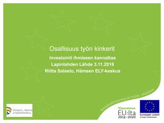 Osallisuus työn kinkerit
Investointi ihmiseen kannattaa
Lapinlahden Lähde 3.11.2016
Riitta Salasto, Hämeen ELY-keskus
 