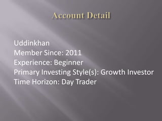 Uddinkhan
Member Since: 2011
Experience: Beginner
Primary Investing Style(s): Growth Investor
Time Horizon: Day Trader
 