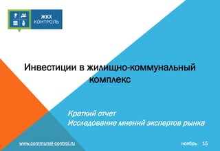 Краткий отчет
Исследование мнений экспертов рынка
www.communal-control.ru ноябрь 15
Инвестиции в жилищно-коммунальный
комплекс
 