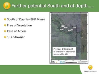 Further potential South and at depth…..
South of Daunia (BHP Mine)
Free of Vegetation
Ease of Access
1 Landowner

Previous drilling south
of the river – additional
potential for LBY

 