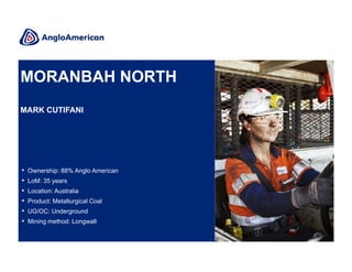 MORANBAH NORTH
MARK CUTIFANI

•
•
•
•
•
•

Ownership: 88% Anglo American
LoM: 35 years
Location: Australia
Product: Metallurgical Coal
UG/OC: Underground
Mining method: Longwall

 