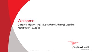 © Copyright 2015, Cardinal Health, Inc. or one of its subsidiaries. All rights reserved
Welcome
Cardinal Health, Inc. Investor and Analyst Meeting
November 19, 2015
 