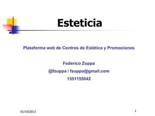 1
01/19/2013
Esteticia
Plataforma web de Centros de Estética y Promociones
Federico Zuppa
@fzuppa / fzuppa@gmail.com
1551155042
 