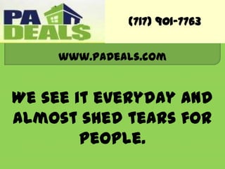 (717) 901-7763 www.PaDeals.com We see it everyday and almost shed tears for people. 