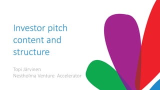 Investor pitch
content and
structure
Topi Järvinen
Nestholma Venture Accelerator
 