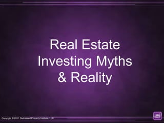 Real Estate
                                   Investing Myths
                                      & Reality

Copyright © 2011 Distressed Property Institute, LLC
 