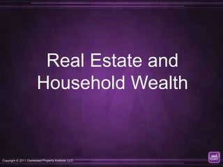 Real Estate and
                        Household Wealth


Copyright © 2011 Distressed Property Institute, LLC
 