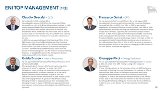 38
ENI TOP MANAGEMENT [1/3]
He was appointed Chief Financial Officer in Eni on 1st August, 2020.
He graduated in Economics and Commerce at the University of Bologna.
He joined Agip S.p.A. in 1995. From 2001 to 2005 he was Head of
Negotiations & Commercial Planning in Libya activities. From 2006 to 2008,
he became Head of Business Planning and Development activities for Africa,
Europe, Asia & America, supporting the E&P Division’s Deputy General
Director. In 2009, he was appointed Head of Upstream M&A, contributing
to the rationalization of the portfolio. In 2011, he became Senior Vice
President of Market Scenarios and Strategic Options in Eni SpA. In 2014, he
was appointed Head of Investor Relations and also acted as Secretary to
Eni's Advisory Board from 2016 to 2019. In 2019, he moved to Houston to
become Upstream Director of the Americas, managing the E&P business in
the USA, Mexico, Venezuela and Argentina.
Francesco Gattei - CFO
Claudio Descalzi - CEO
He has been Eni’s CEO since May 2014.
He graduated in physics in 1979 from the University of Milan.
He joined Eni in 1981 as Oil & Gas field petroleum engineer. In 1990
he was appointed Head of Reservoir and operating activities for
Italy. From 2000 to 2001 he held the position of Executive Vice
President for Africa, Middle East and China. From 2002 to 2005 he
was Executive Vice President for Italy, Africa, Middle East, covering
also the role of member of the board of several Eni subsidiaries in
the area.
In 2005, he was appointed Deputy Chief Operating Officer of the
E&P Division in Eni. From 2008 to 2014 he was Chief Operating
Officer in the E&P Division of Eni. In 2012, Claudio Descalzi was the
first European in the field of Oil&Gas to receive the prestigious
“Charles F. Rand Memorial Gold Medal 2012” award from the
Society of Petroleum Engineers and the American Institute of Mining
Engineers. In May 2022 he received the Distinguished Business
Leadership Award from the Atlantic Council.
Giuseppe Ricci – Energy Evolution
Guido Brusco – Natural Resources
He was appointed Chief Operating Officer Natural Resources of Eni
on February 7th, 2022.
After graduating with Honors in Mechanical Engineering at the
University of Roma “La Sapienza”, he joined Eni in 1997.
He began his career in drilling and production, holding positions of
growing responsibility, in different countries, up to the role of
Deputy Operations General Manager in Egypt in 2005 and
Operations Division Director in Kazakhstan in 2009. He took up the
roles of Managing Director of Agip KCO in Kazakhstan in 2013,
Managing Director of Agip Caspian Sea in 2014 and subsequently
Managing Director in Angola. In 2018 he was appointed Executive
Vice President for Sub-Saharan Africa Region and in 2020 Director of
Upstream.
He was appointed Chief Operating Officer of Energy Evolution on January
1, 2021. He joined Eni in 1985 initially working in the study and
development
of new refining processes at the Sannazzaro refinery, In 2000 he became
responsible for Refining Processes Development. He took over in 2004 as
director of the Gela Refinery, a challenging assignment both from a
managerial perspective and in terms of the refining cycle and plant
complexity. In 2006 he was appointed managing director of the refinery.
In June 2010 he was made Senior Vice President of the Industrial Sector
for Refining & Marketing, holding also chairmanship of Gela and Milazzo.
In 2012 he took on the delicate role of Eni’s Executive Vice President
HSEQ.
 