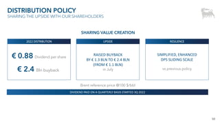 50
DISTRIBUTION POLICY
SHARING THE UPSIDE WITH OUR SHAREHOLDERS
€ 0.88 Dividend per share
RAISED BUYBACK
BY € 1.3 BLN TO € 2.4 BLN
(FROM € 1.1 BLN)
in July
SIMPLIFIED, ENHANCED
DPS SLIDING SCALE
vs previous policy
DIVIDEND PAID ON A QUARTERLY BASIS STARTED 3Q 2022
2022 DISTRIBUTION UPSIDE RESILIENCE
SHARING VALUE CREATION
€ 2.4 Bln buyback
Brent reference price @100 $/bbl
 