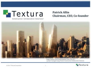 Patrick Allin
Chairman, CEO, Co-founder

Image: Hudson Yards Redevelopment, New York, NY –
a project managed using Textura Construction Collaboration Solutions

©2014 TexturaCorporation

1

 
