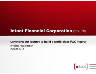 Intact Financial Corporation
Continuing our journey to build a world-class P&C insurer
Investor Presentation
August 2013
(TSX: IFC)
 