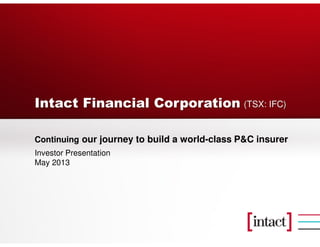 Intact Financial Corporation
Continuing our journey to build a world-class P&C insurer
Investor Presentation
May 2013
(TSX: IFC)
 