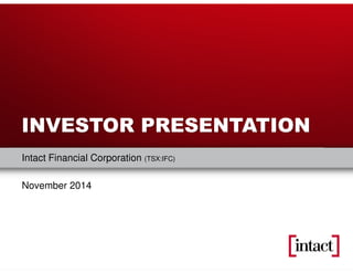 INVESTOR PRESENTATION 
Intact Financial Corporation (TSX:IFC) 
November 2014 
Intact Financial Corporation 
 