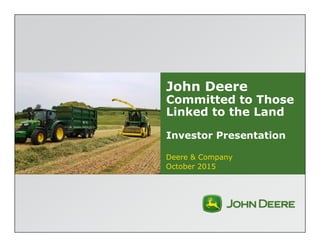 John Deere
Committed to Those
Linked to the Land
Investor Presentation
Deere & Company
October 2015
 