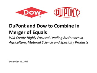 DuPont and Dow to Combine in
Merger of Equals
Will Create Highly Focused Leading Businesses in
Agriculture, Material Science and Specialty Products
December 11, 2015
 