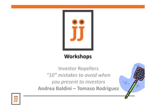 Workshops
Investor Repellers
“10” mistakes to avoid when
you present to investors
Andrea Baldini – Tomaso Rodriguez

 