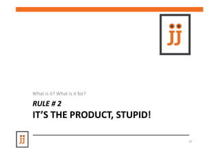 What is it? What is it for?

RULE # 2
IT’S THE PRODUCT, STUPID!
         PRODUCT, STUPID!

                              10
 