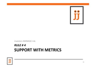 investors MANAGE risk
RULE # 4
SUPPORT WITH METRICS

                        18
 