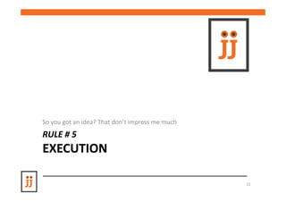 So you got an idea? That don’t impress me much
RULE # 5
EXECUTION

                                                 22
 