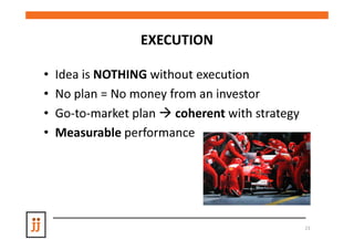 EXECUTION

•   Idea is NOTHING without execution
•   No plan = No money from an investor
•   Go-to-market plan coherent with strategy
•   Measurable performance




                                               23
 