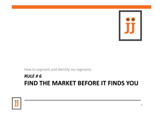 How to segment and identify my segments
RULE # 6
FIND THE MARKET BEFORE IT FINDS YOU


                                          24
 