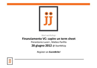 Next workshop:
Finanziamento VC: capire un term sheet
      Pierantonio Luceri , Matteo Panfilo
      28 giugno 2012 @ StartMiUp
           Register on EventBrite!
 