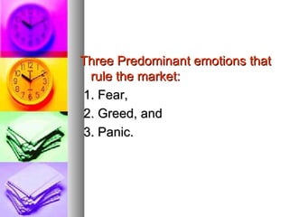 Three Predominant emotions that rule the market: 1. Fear, 2. Greed, and 3. Panic.  