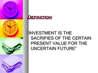 Definition “ INVESTMENT IS THE SACRIFIES OF THE CERTAIN PRESENT VALUE FOR THE UNCERTAIN FUTURE” 