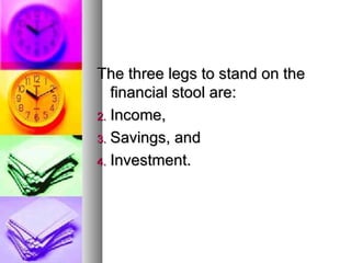 The three legs to stand on the financial stool are: Income, Savings, and Investment. 