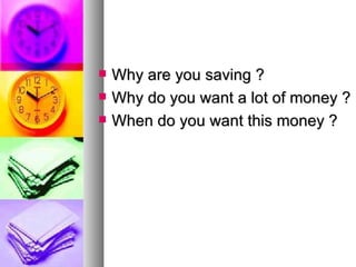 Why are you saving ? Why do you want a lot of money ? When do you want this money ? 
