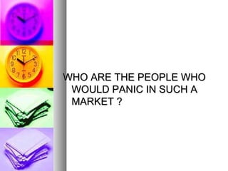 WHO ARE THE PEOPLE WHO WOULD PANIC IN SUCH A MARKET ? 